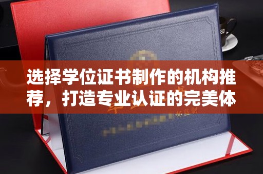 安化选择学位证书制作的机构推荐，打造专业认证的完美体验
